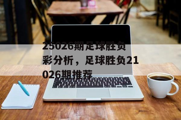 25026期足球胜负彩分析，足球胜负21026期推荐