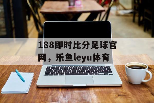 188即时比分足球官网，乐鱼leyu体育