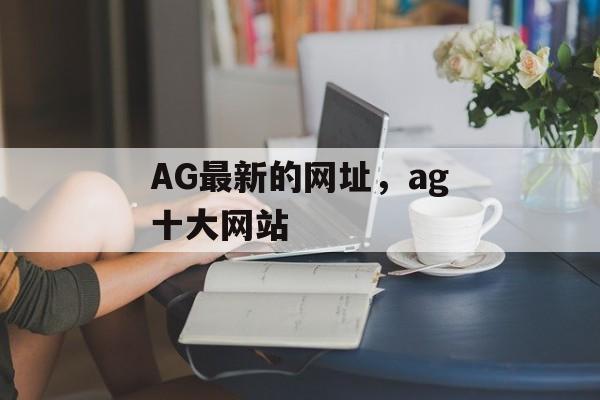 AG最新的网址，ag十大网站