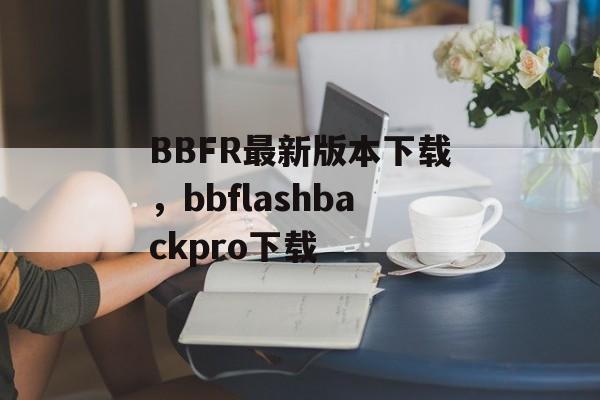 BBFR最新版本下载，bbflashbackpro下载