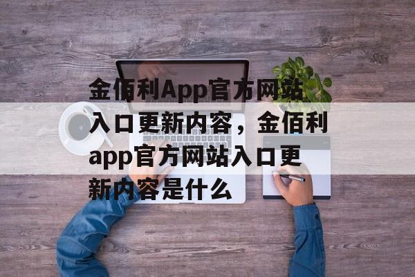 金佰利App官方网站入口更新内容，金佰利app官方网站入口更新内容是什么